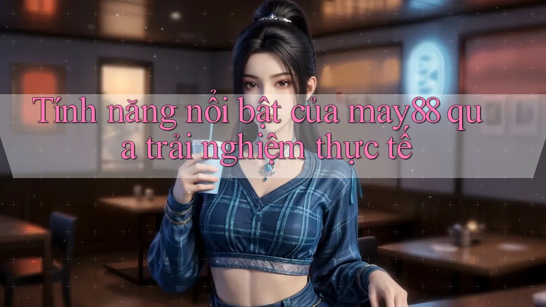 Tính năng nổi bật của may88 qua trải nghiệm thực tế Tính năng nổi bật của may88 qua trải nghiệm thực tế