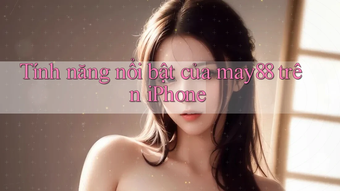 Tính năng nổi bật của may88 trên iPhone