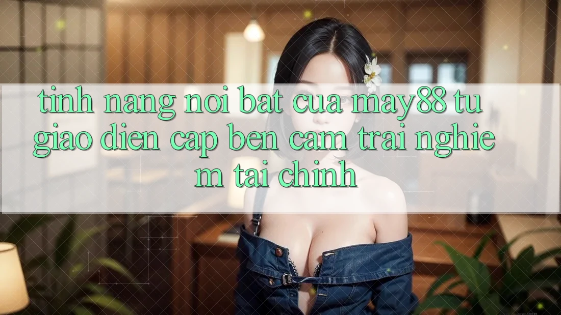 Tính năng nổi bật của may88: từ giao diện cập bến cảm trải nghiệm tài chính Tính năng nổi bật của may88: từ giao diện cập bến cảm trải nghiệm tài chính