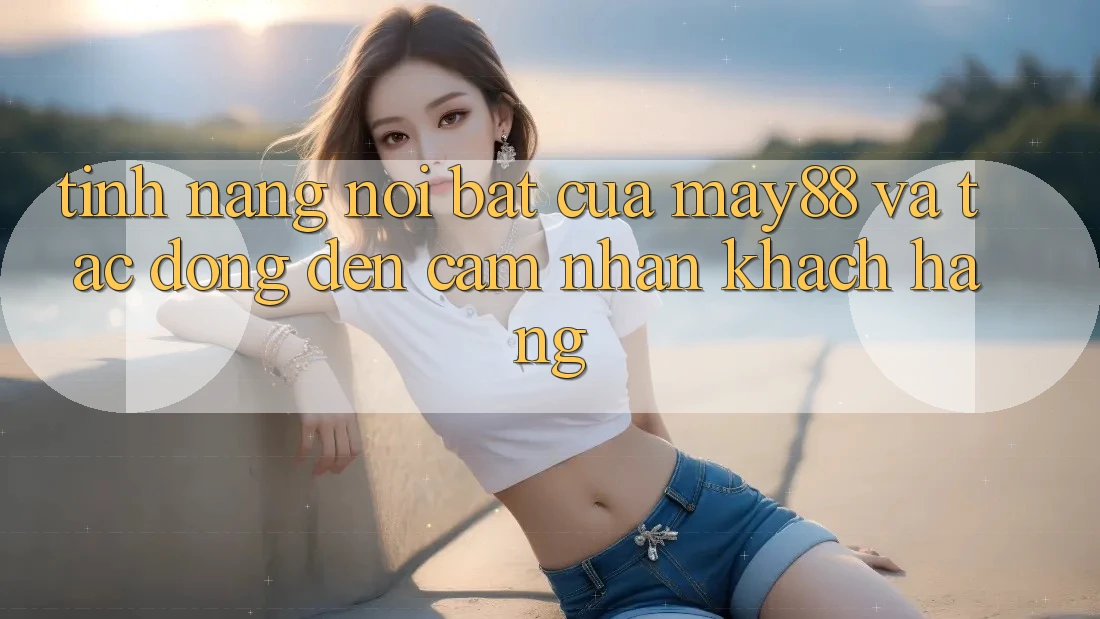 Tính năng nổi bật của may88 và tác động đến cảm nhận khách hàng Tính năng nổi bật của may88 và tác động đến cảm nhận khách hàng