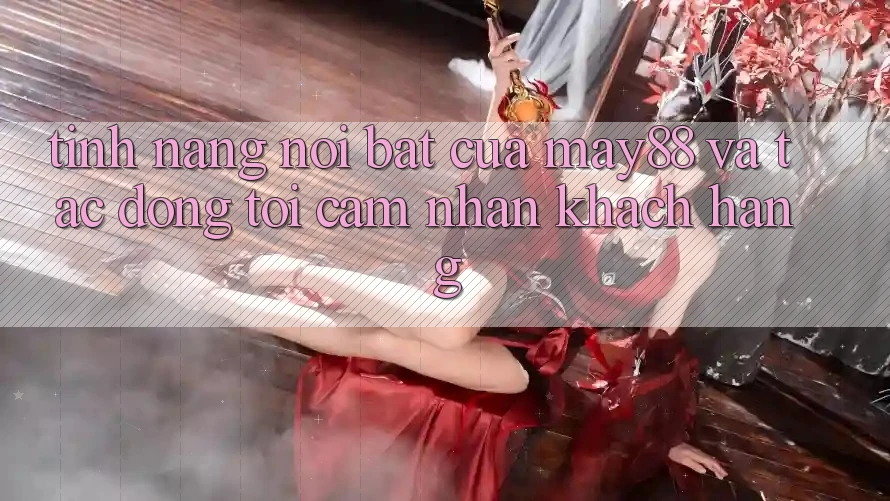 Tính năng nổi bật của may88 và tác động tới cảm nhận khách hàng Tính năng nổi bật của may88 và tác động tới cảm nhận khách hàng