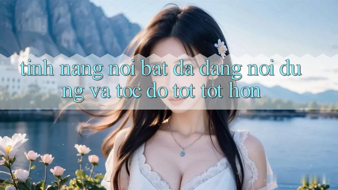 Tính năng nổi bật: Đa dạng nội dung và tốc độ tốt tốt hơn Tính năng nổi bật: Đa dạng nội dung và tốc độ tốt tốt hơn