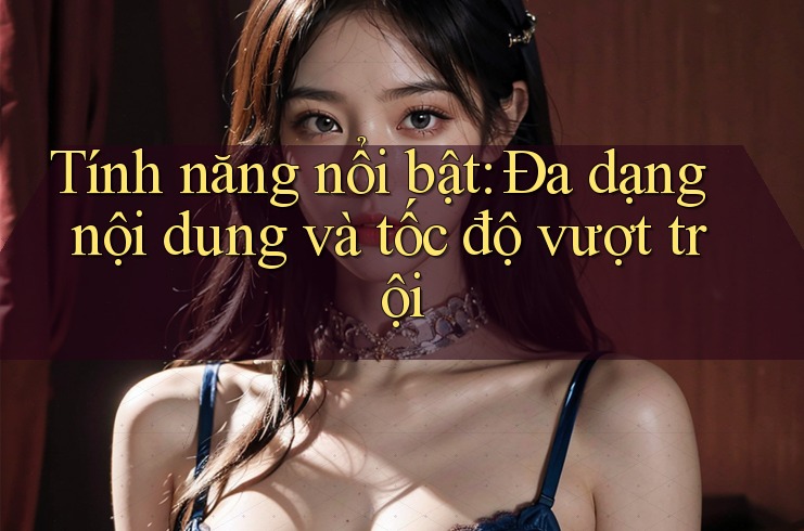 Tính năng nổi bật: Đa dạng nội dung và tốc độ vượt trội Tính năng nổi bật: Đa dạng nội dung và tốc độ vượt trội