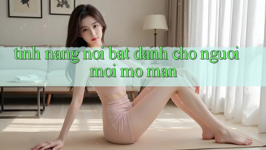 Tính năng nổi bật dành cho người mới mở màn