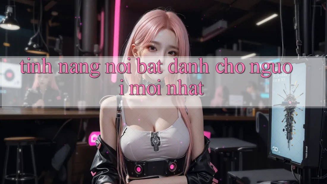 Tính năng nổi bật dành cho người mới nhất Tính năng nổi bật dành cho người mới nhất