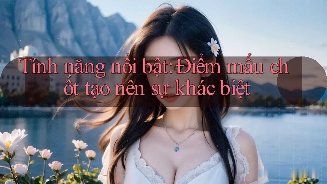 Tính năng nổi bật: Điểm mấu chốt tạo nên sự khác biệt Tính năng nổi bật: Điểm mấu chốt tạo nên sự khác biệt