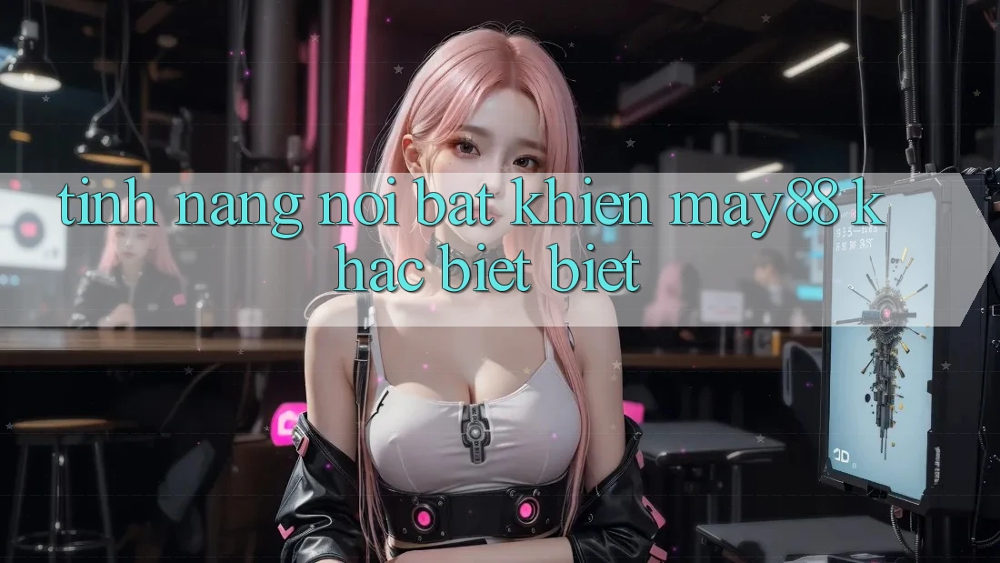 Tính năng nổi bật khiến may88 khác biệt biệt Tính năng nổi bật khiến may88 khác biệt biệt