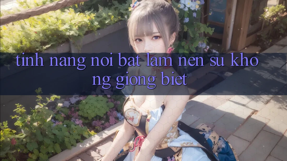 Tính năng nổi bật làm nên sự không giống biệt Tính năng nổi bật làm nên sự không giống biệt
