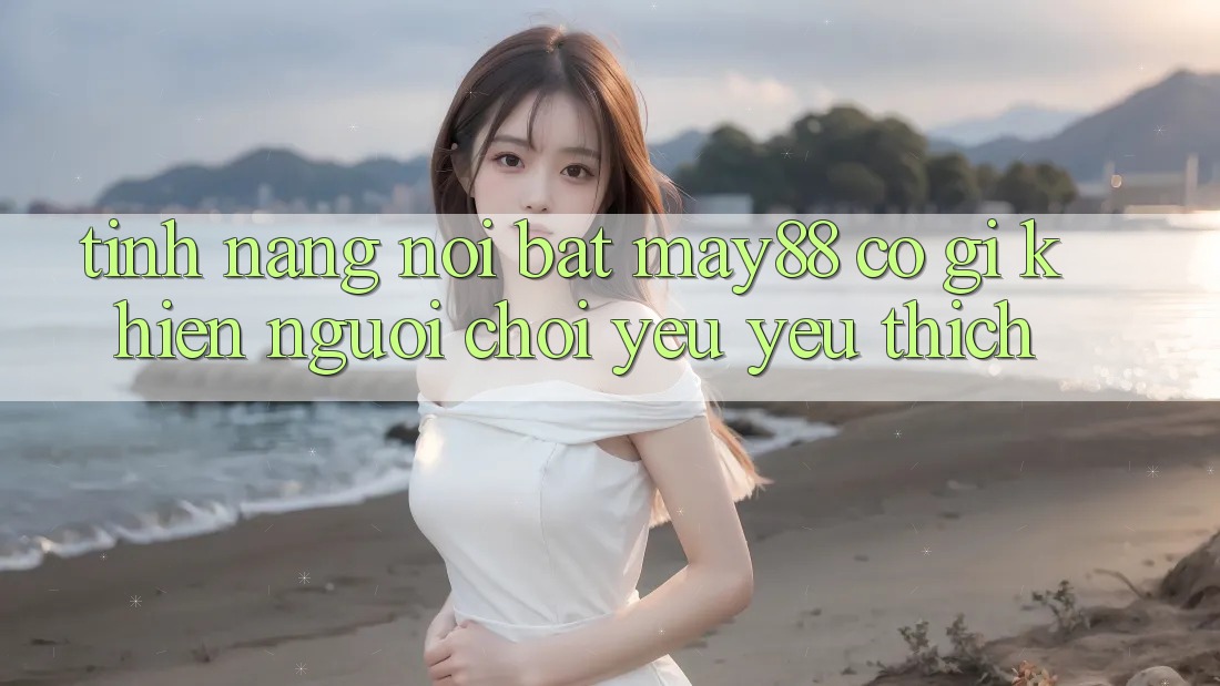 Tính năng nổi bật — may88 có gì khiến người chơi yêu yêu thích? Tính năng nổi bật — may88 có gì khiến người chơi yêu yêu thích?