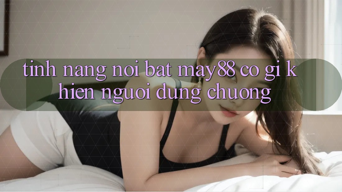Tính năng nổi bật: may88 có gì khiến người dùng chuộng? Tính năng nổi bật: may88 có gì khiến người dùng chuộng?