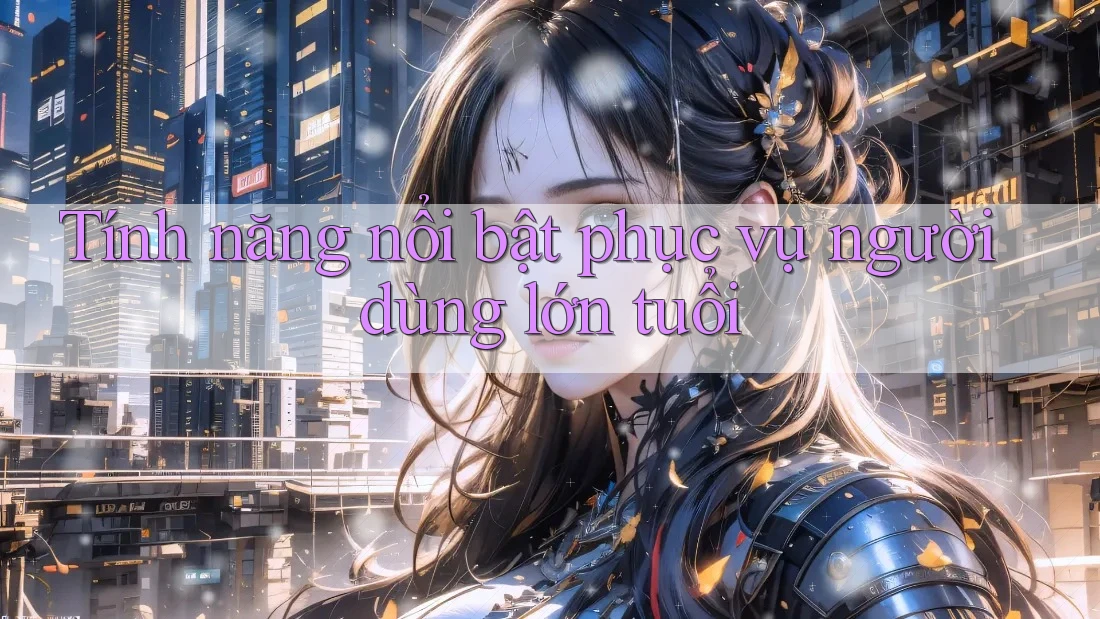 Tính năng nổi bật phục vụ người dùng lớn tuổi Tính năng nổi bật phục vụ người dùng lớn tuổi