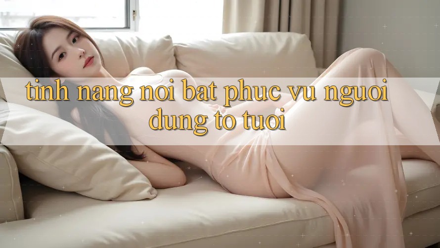 Tính năng nổi bật phục vụ người dùng to tuổi Tính năng nổi bật phục vụ người dùng to tuổi