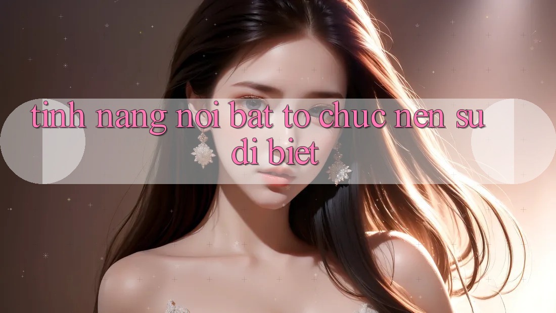 Tính năng nổi bật tổ chức nên sự dị biệt Tính năng nổi bật tổ chức nên sự dị biệt