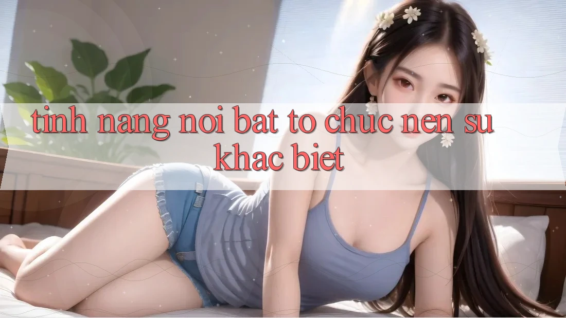 Tính năng nổi bật tổ chức nên sự khác biệt Tính năng nổi bật tổ chức nên sự khác biệt