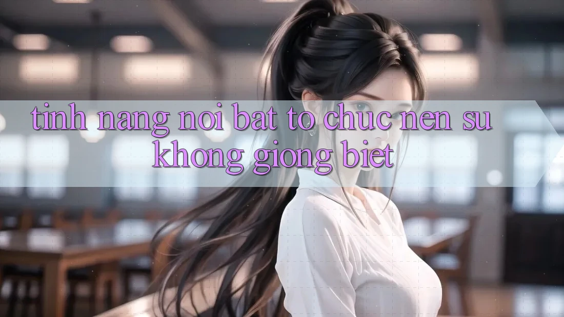 Tính năng nổi bật tổ chức nên sự không giống biệt