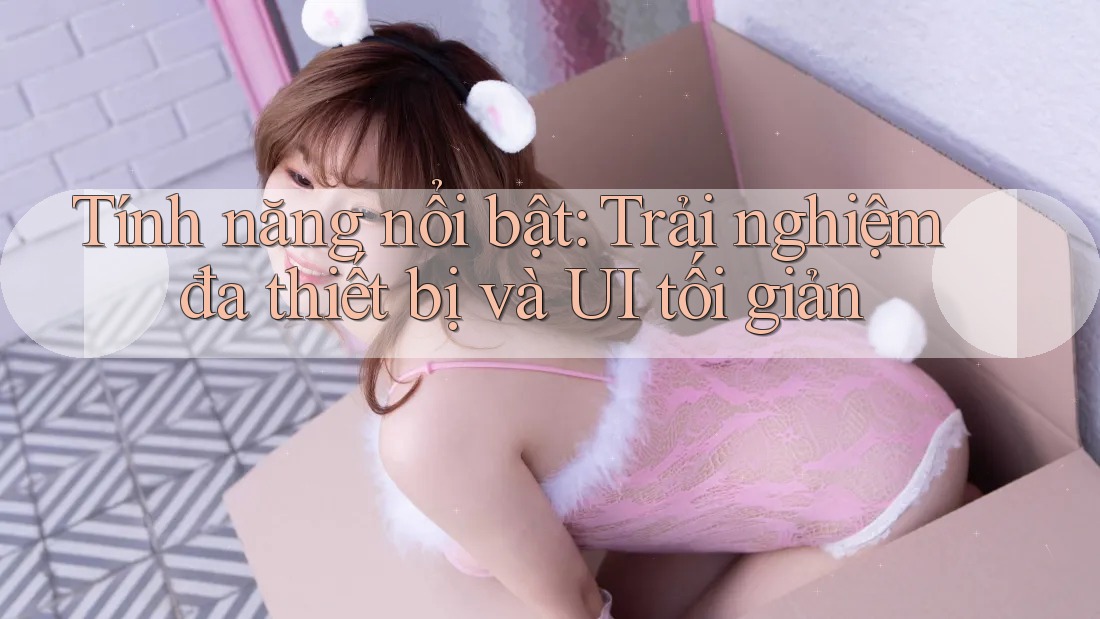 Tính năng nổi bật: Trải nghiệm đa thiết bị và UI tối giản