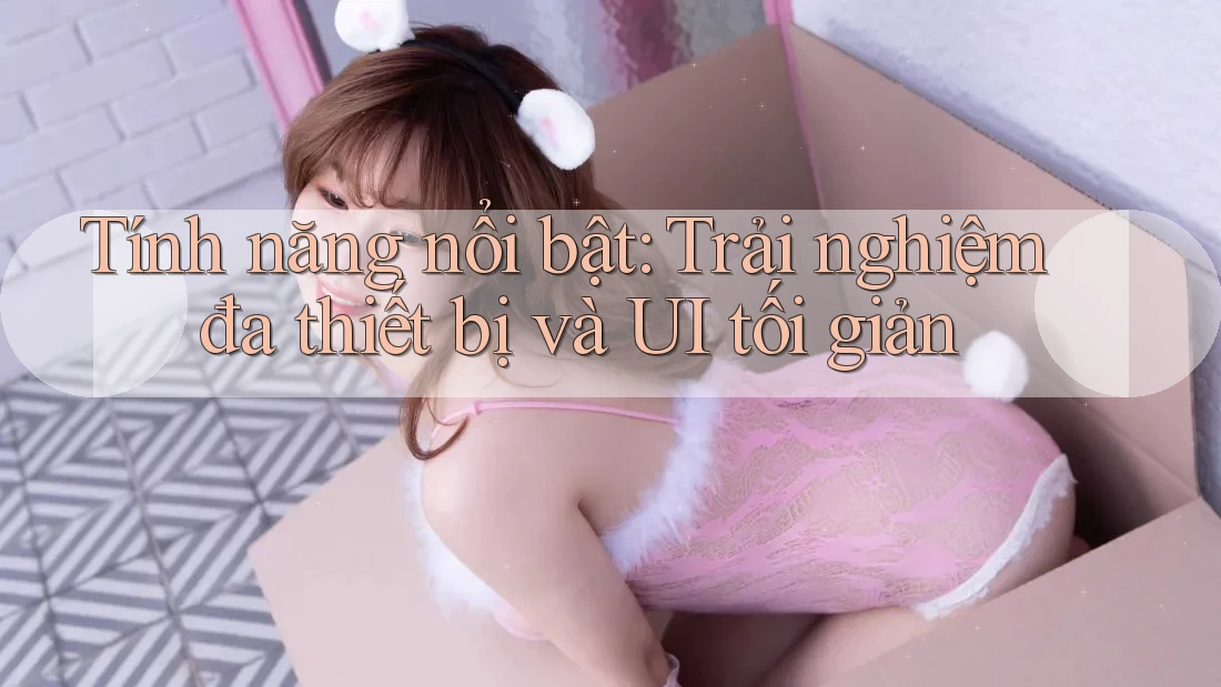 Tính năng nổi bật: Trải nghiệm đa thiết bị và UI tối giản Tính năng nổi bật: Trải nghiệm đa thiết bị và UI tối giản