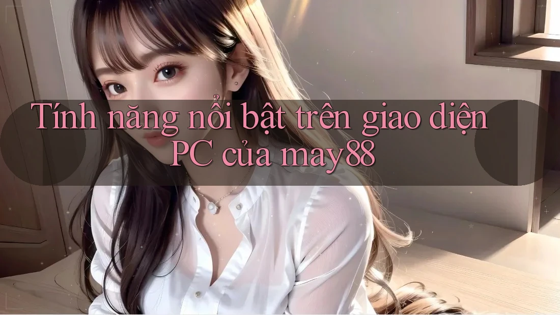 Tính năng nổi bật trên giao diện PC của may88
