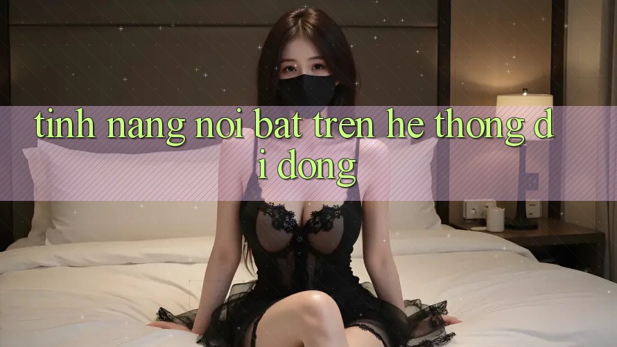 Tính năng nổi bật trên hệ thống di động Tính năng nổi bật trên hệ thống di động