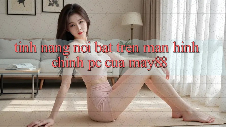 Tính năng nổi bật trên màn hình chính PC của may88