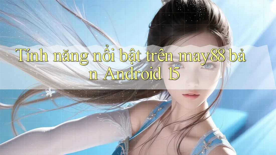 Tính năng nổi bật trên may88 bản Android 15 Tính năng nổi bật trên may88 bản Android 15