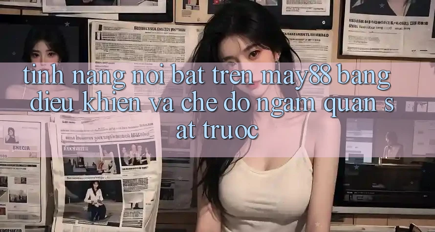 Tính năng nổi bật trên May88: bảng điều khiển và chế độ ngắm quan sát trước Tính năng nổi bật trên May88: bảng điều khiển và chế độ ngắm quan sát trước