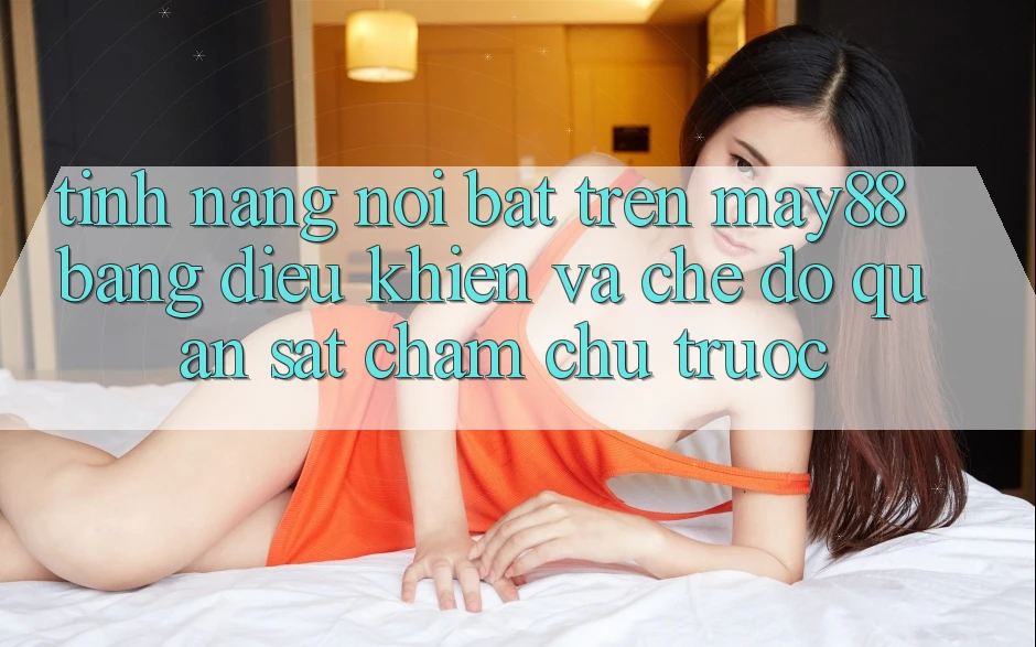 Tính năng nổi bật trên May88: bảng điều khiển và chế độ quan sát chăm chú trước Tính năng nổi bật trên May88: bảng điều khiển và chế độ quan sát chăm chú trước