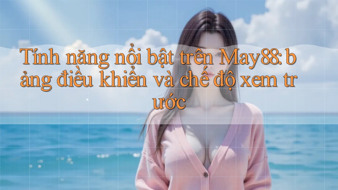 Tính năng nổi bật trên May88: bảng điều khiển và chế độ xem trước