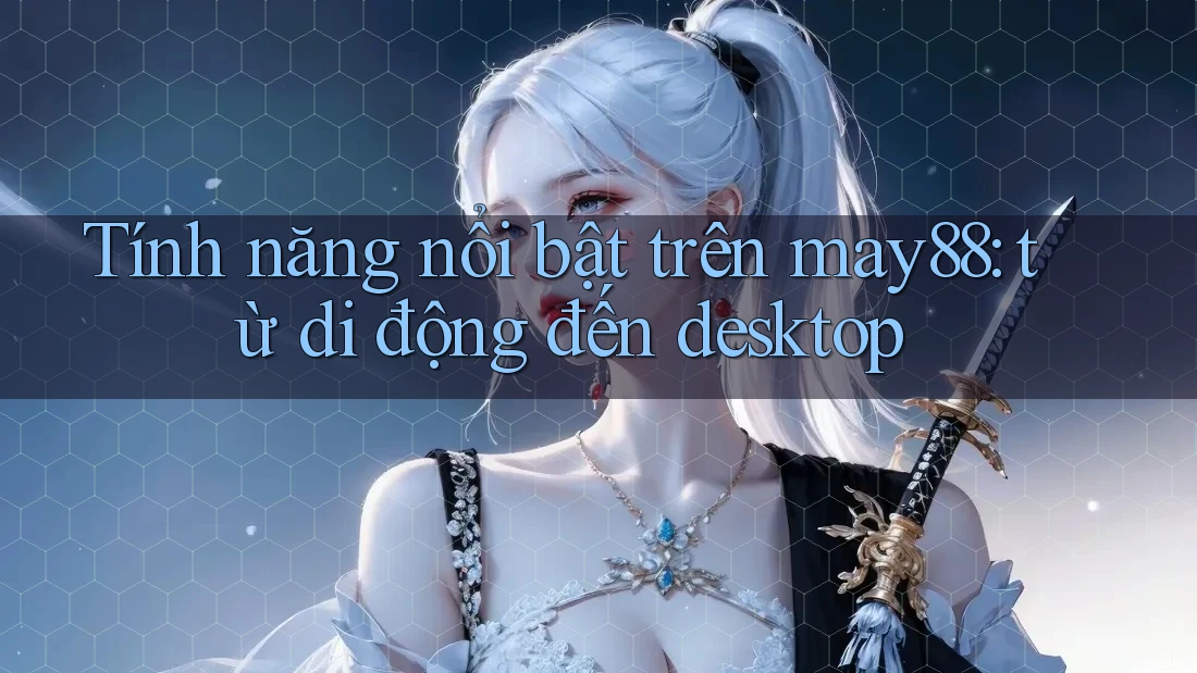 Tính năng nổi bật trên may88: từ di động đến desktop