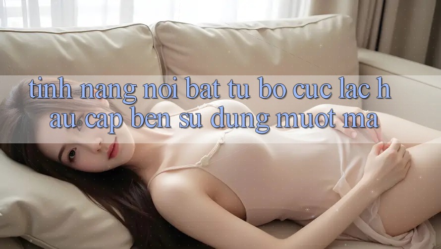Tính năng nổi bật: từ bố cục lạc hậu cập bến sử dụng mượt mà Tính năng nổi bật: từ bố cục lạc hậu cập bến sử dụng mượt mà