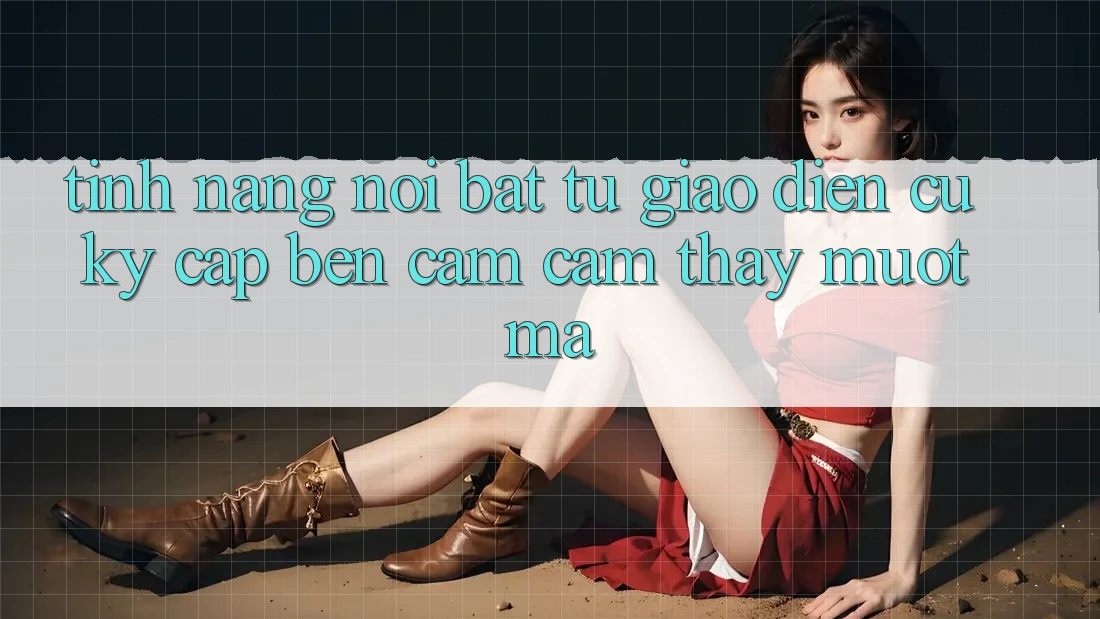 Tính năng nổi bật: từ giao diện cũ kỹ cập bến cảm cảm thấy mượt mà Tính năng nổi bật: từ giao diện cũ kỹ cập bến cảm cảm thấy mượt mà