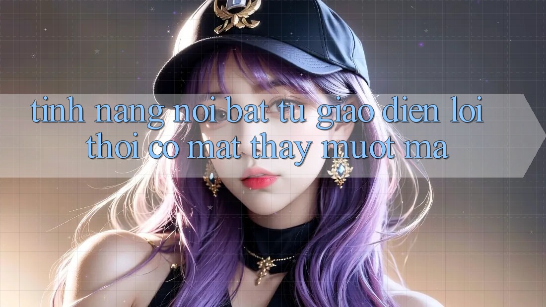 Tính năng nổi bật: từ giao diện lỗi thời có mặt thấy mượt mà Tính năng nổi bật: từ giao diện lỗi thời có mặt thấy mượt mà