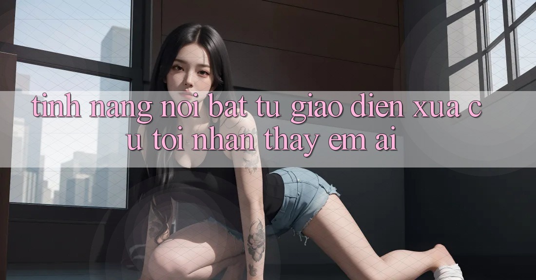 Tính năng nổi bật: từ giao diện xưa cũ tới nhận thấy êm ái Tính năng nổi bật: từ giao diện xưa cũ tới nhận thấy êm ái