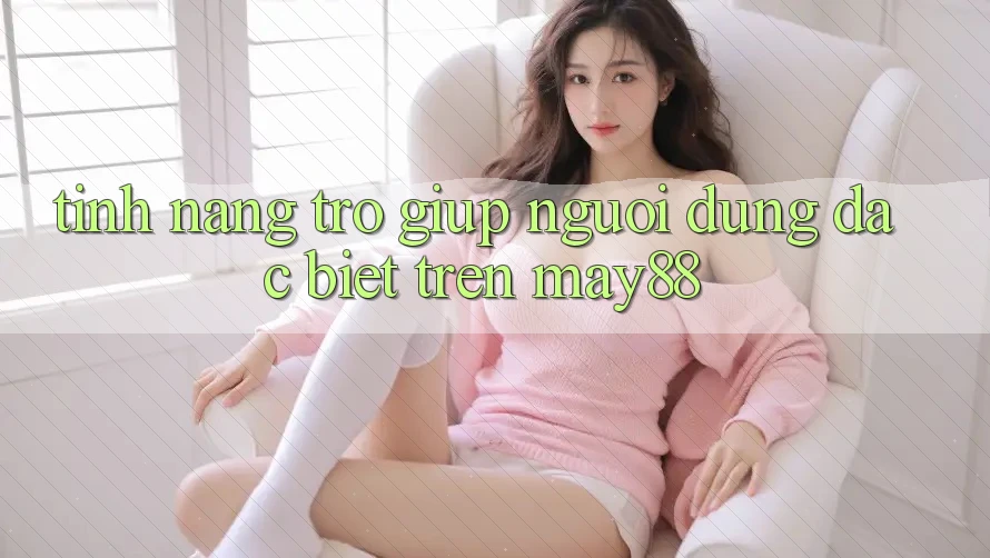 Tính năng trợ giúp người dùng đặc biệt trên May88 Tính năng trợ giúp người dùng đặc biệt trên May88