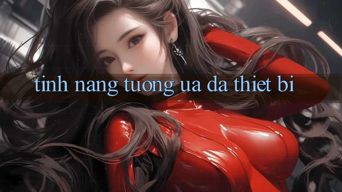 Tính năng tương ưa đa thiết bị Tính năng tương ưa đa thiết bị