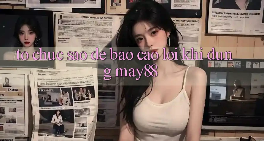 Tổ chức sao để báo cáo lỗi khi dùng May88? Tổ chức sao để báo cáo lỗi khi dùng May88?