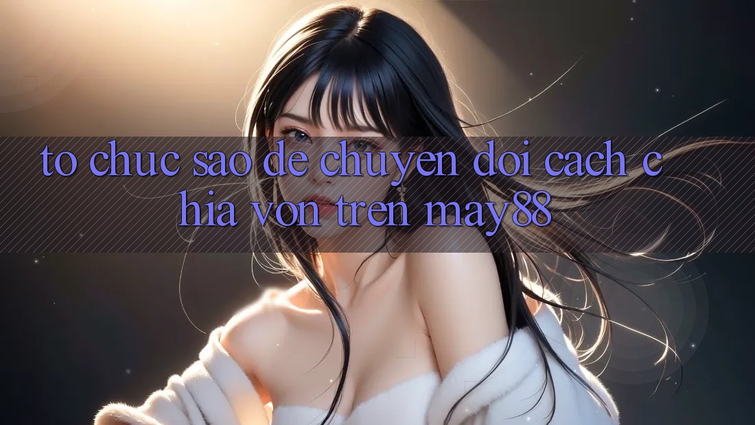 Tổ chức sao để chuyển đổi cách chia vốn trên may88? Tổ chức sao để chuyển đổi cách chia vốn trên may88?