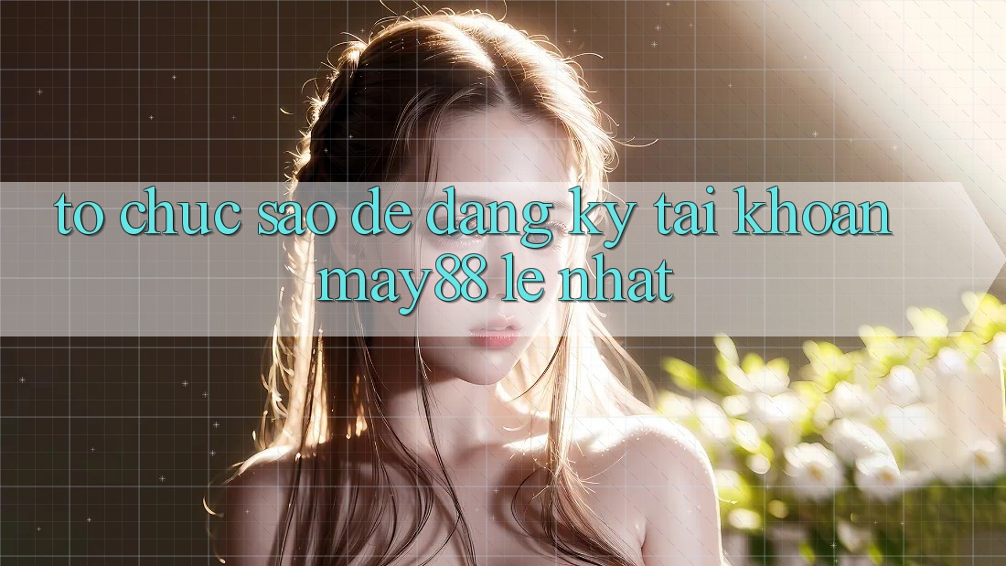 Tổ chức sao để đăng ký tài khoản may88 lẹ nhất? Tổ chức sao để đăng ký tài khoản may88 lẹ nhất?