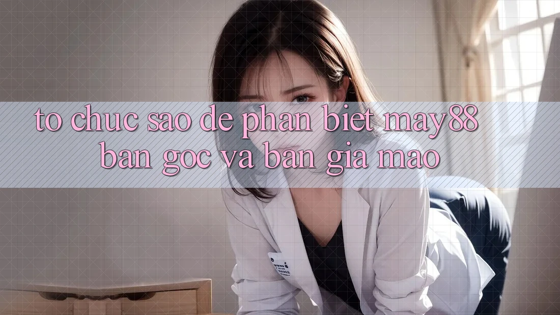 Tổ chức sao để phân biệt May88 bản gốc và bản giả mạo? Tổ chức sao để phân biệt May88 bản gốc và bản giả mạo?