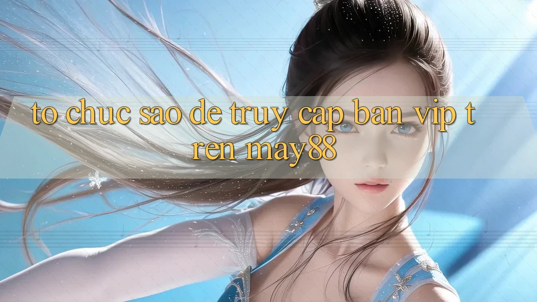 Tổ chức sao để truy cập bàn VIP trên may88? Tổ chức sao để truy cập bàn VIP trên may88?