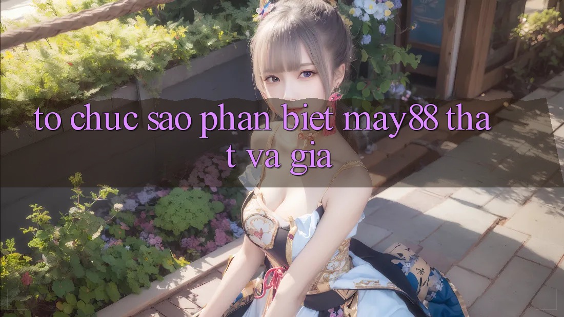 Tổ chức sao phân biệt may88 thật và giả? Tổ chức sao phân biệt may88 thật và giả?