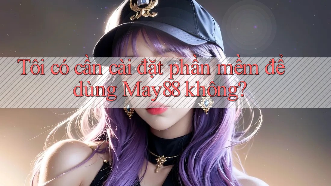 Tôi có cần cài đặt phần mềm để dùng May88 không?