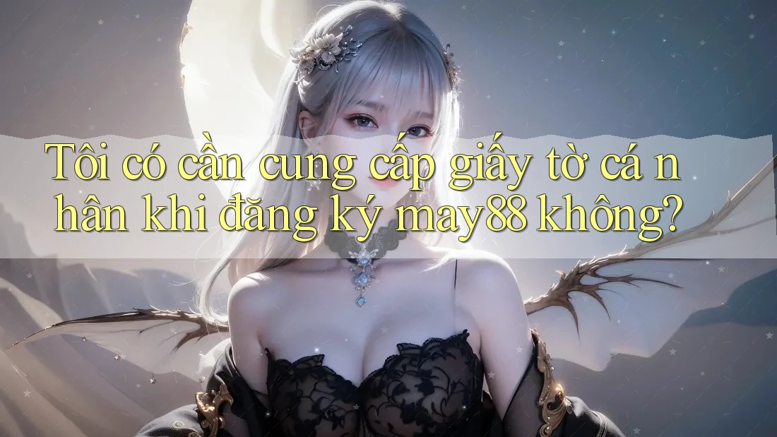 Tôi có cần cung cấp giấy tờ cá nhân khi đăng ký may88 không?
