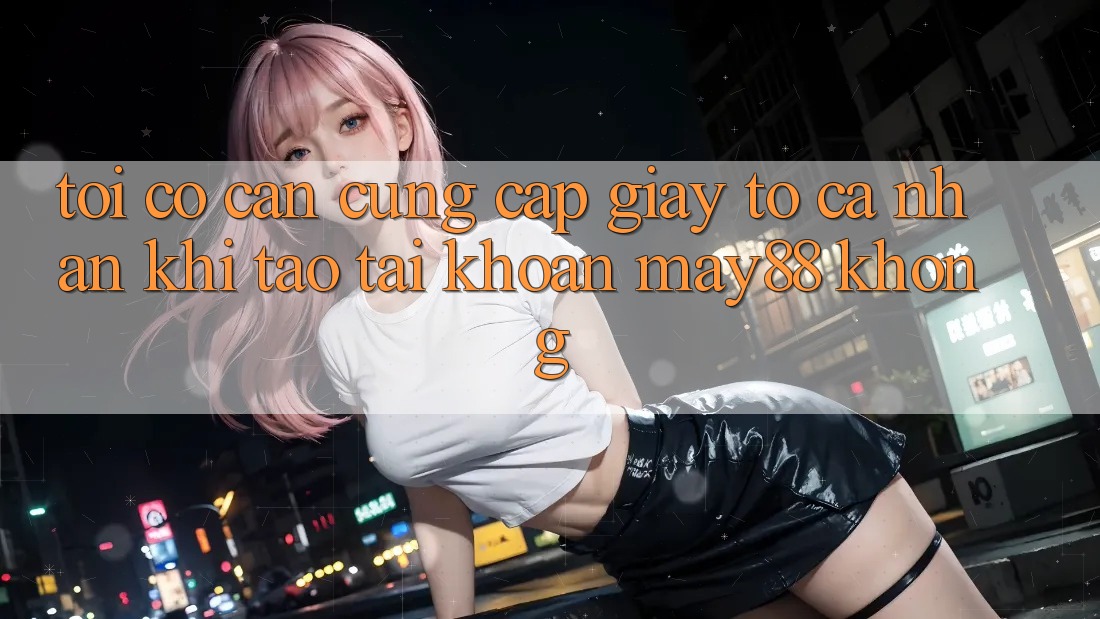 Tôi có cần cung cấp giấy tờ cá nhân khi tạo tài khoản may88 không? Tôi có cần cung cấp giấy tờ cá nhân khi tạo tài khoản may88 không?