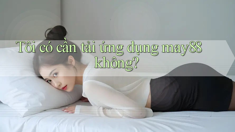 Tôi có cần tải ứng dụng may88 không? Tôi có cần tải ứng dụng may88 không?