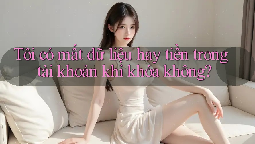 Tôi có mất dữ liệu hay tiền trong tài khoản khi khóa không? Tôi có mất dữ liệu hay tiền trong tài khoản khi khóa không?