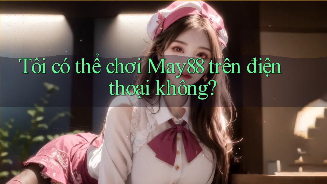 Tôi có thể chơi May88 trên điện thoại không? Tôi có thể chơi May88 trên điện thoại không?