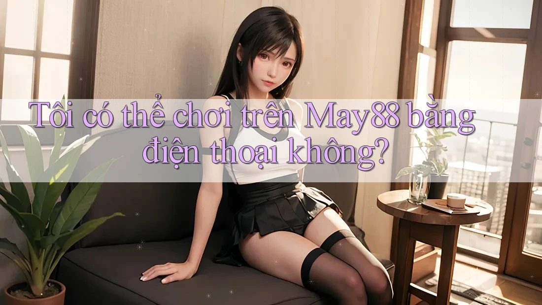 Tôi có thể chơi trên May88 bằng điện thoại không?