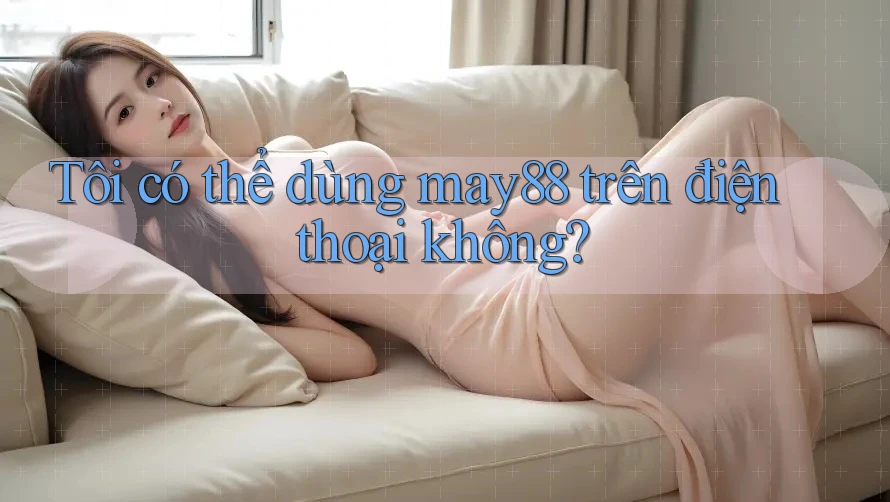 Tôi có thể dùng may88 trên điện thoại không?