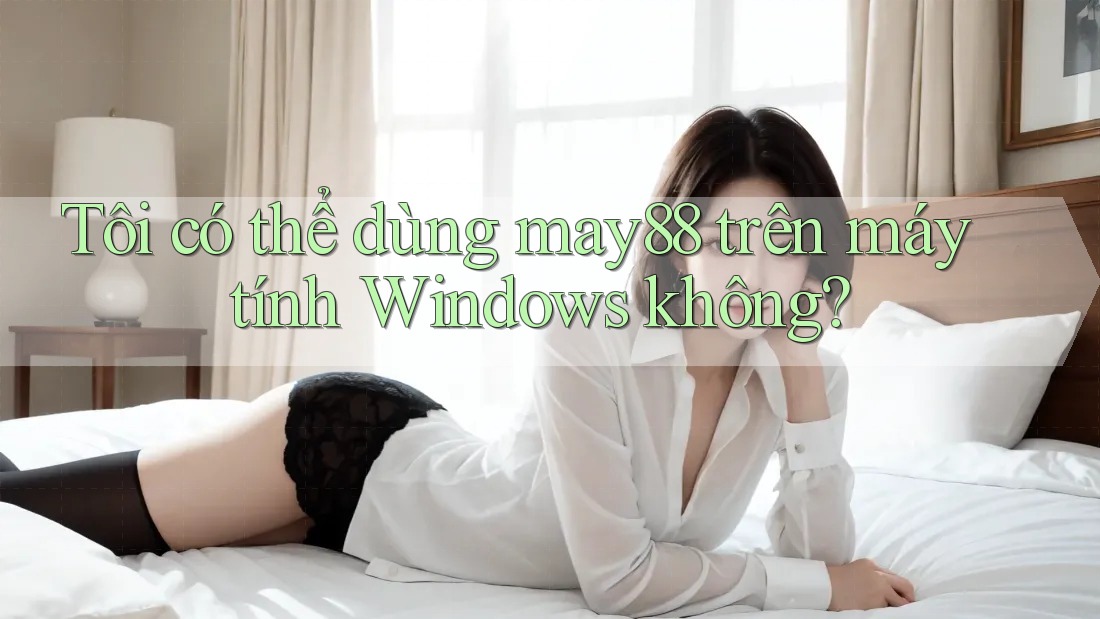 Tôi có thể dùng may88 trên máy tính Windows không? Tôi có thể dùng may88 trên máy tính Windows không?